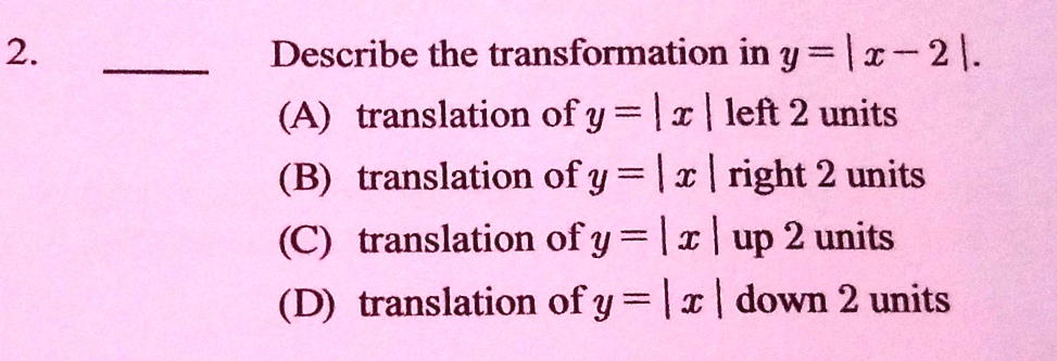 2.
Describe the transformation in y=|x-2|.
(A) translation of y=|x| left 2 units
(B) translation of y=|x| right 2 units
(C) translation of y=|x| up 2 units
(D) translation of y=|x| down 2 units