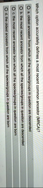 which option accurately defines a most recent common ancestor mrca o a oldest ancestor from which all the speciesgroups in question are descended o b the most recent ancestor from which all  50402