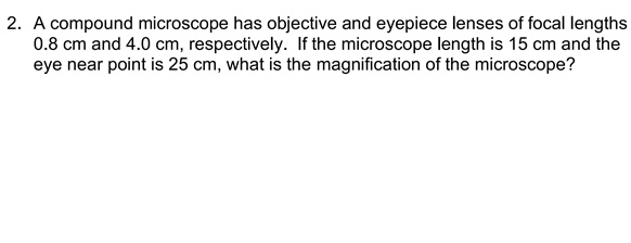 A compound microscope has objective and eyepiece lenses of focal lengths 0.8 cm and 4.0 cm, respectively. If the microscope length is 15 cm and the eye near point is 25 cm, what is the magnification of the microscope?