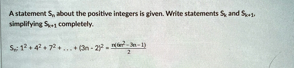A statement Sn about the positive integers is given. Write statements Sk and Sk+1, simplifying Sk+1 completely.
Sn: 1^2 + 4^2 + 7^2 + ... + (3n - 2)^2 = (n(6n^2 - 3n - 1))/(2)