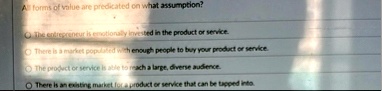 all forms of value are predicated on what assumption the entrepreneur is emotionally invested in the product or service there is a market populated with enough people to buy your product or  54909