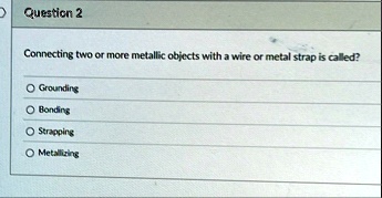 question 2 connecting two or more metallic objects with a wire or metal strap is called o grounding o bonding o strapping o metallizing 62445