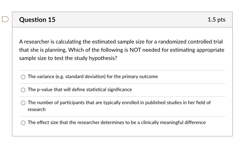 Solved Question 15 1 5 Pts A Researcher Is Calculating The Estimated Sample Size For A Randomized Controlled Trial That She Is Planning Which Of The Following Is Not Needed For Estimating Appropriate Sample