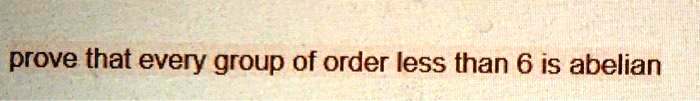 SOLVED: prove that every group of order less than 6 iS abelian