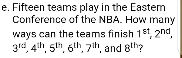 e. Fifteen teams play in the Eastern
Conference of the NBA. How many
ways can the teams finish 1st, 2nd,
3rd, 4th, 5th, 6th, 7th, and 8th?