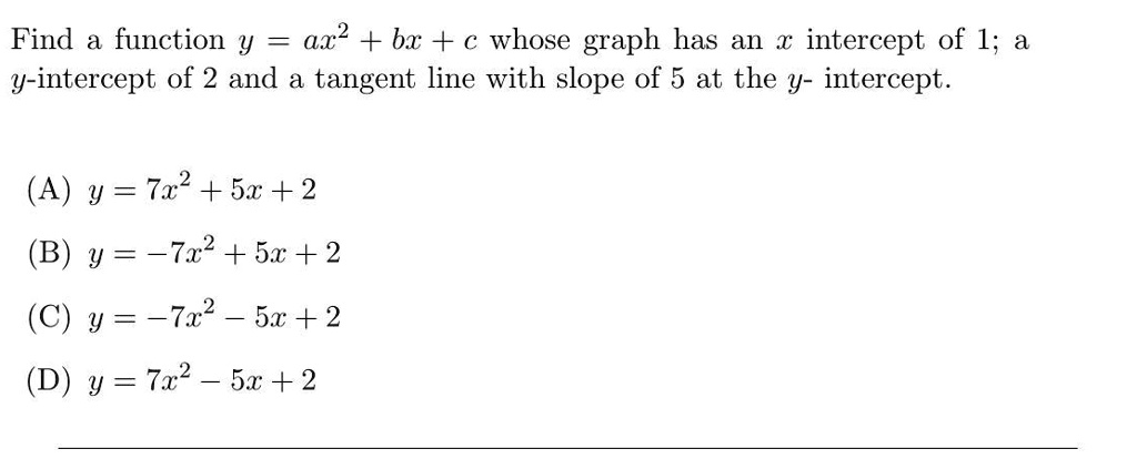 Solved Find A Function Y Ax2 Bx C Whose Graph Has An Intercept Of 1 Y Intercept Of 2 And A Tangent Line With Slope Of 5 At The Y Intercept