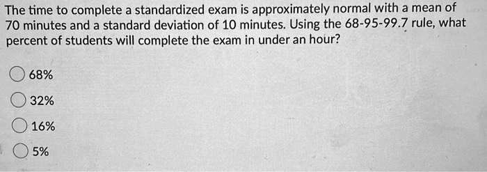 Solved The Time To Complete A Standardized Exam Is Approximately Normal With A Mean Of 70 Minutes And A Standard Deviation Of 10 Minutes Using The 68 95 99 7 Rule What Percent Of Students