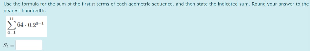 Use the formula for the sum of the first ( n ) terms of each geometric sequence, and then state the indicated sum. Round your answer to the nearest hundredth.
[
suma=1^11 64 cdot 0.2^a-1
]
[
S5=
]
