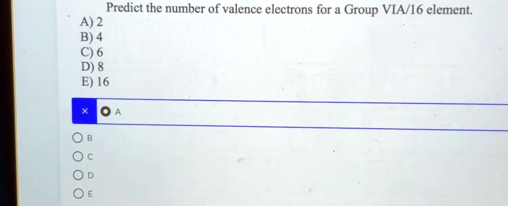 Predict the number of valence electrons for a Group VIA/16 element.
A) 2
B) 4
C) 6
D) 8
E) 16
