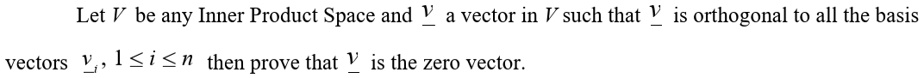 Let V be any Inner Product Space and v a vector in V such that v is orthogonal to all the basis
vectors vi, 1 ? i ? n then prove that v is the zero vector.