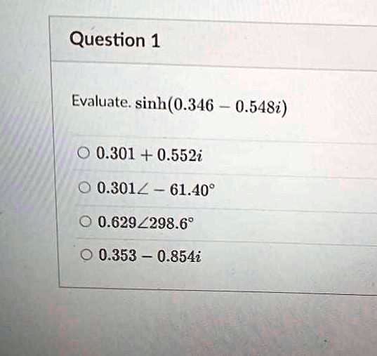 Evaluate. sinh(0.346 - 0.548i)
0.301 + 0.552i
0.301 ? - 61.40°
0.629 ? 298.6°
0.353 - 0.854i