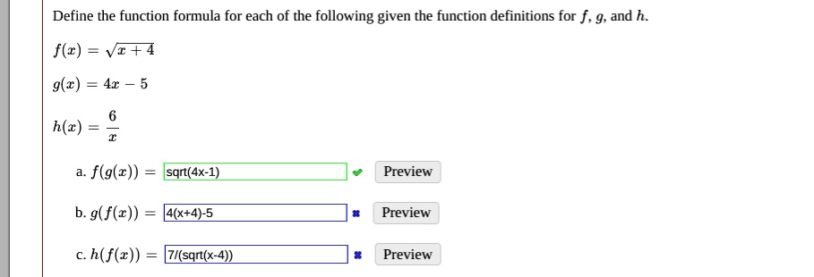 Define the function formula for each of the following given the function definitions for f, g, and h.

f(x) = ?x + 4
g(x) = 4x - 5
h(x) = 6/x

a. f(g(x)) = sqrt(4x-1)
b. g(f(x)) = 4(x+4)-5
c. h(f(x)) = 7/(sqrt(x-4))