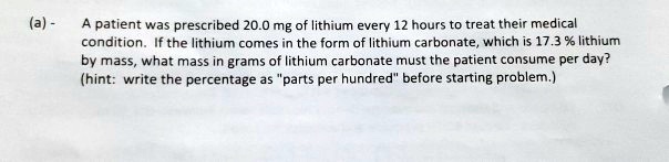 A patient was prescribed 20.0 mg of lithium every 12 hours to treat their medical condition. If the lithium comes in the form of lithium carbonate, which is 17.3 % lithium by mass, what mass in grams of lithium carbonate must the patient consume per day? (hint: write the percentage as "parts per hundred" before starting problem.)