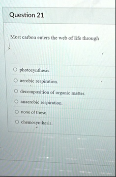 question 21 most carbon enters the web of life through o photosynthesis o aerobic respiration o decomposition of organic matter o anaerobic respiration o none of these o chemosynthesis 36673