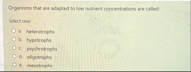 organisms that are adapted to low nutrient concentrations are called select one a heterotrophs b hypotrophs c psychrotrophs d oligotrophs e mesotrophs 84624
