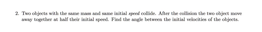 two objects with the same mass and same initial speed collide after the collision the two object move away together at half their initial speed find the angle between the initial velocities  01435
