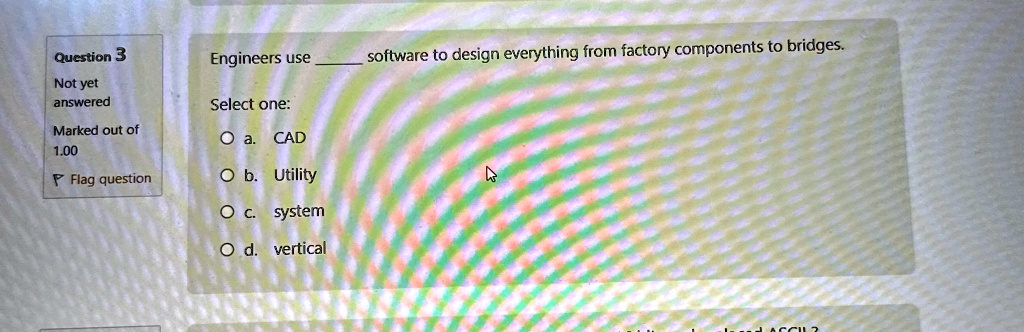 Question 3
Not yet
answered
Marked out of
1.00
Flag question
Engineers use  software to design everything from factory components to bridges.
Select one:
? a. CAD
? b. Utility
? c. system
? d. vertical