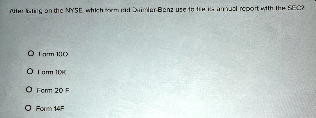After listing on the NYSE, which form did Daimler-Benz use to file its annual report with the SEC?
O Form 10Q
O Form 10K
O Form 20-F
O Form 14F