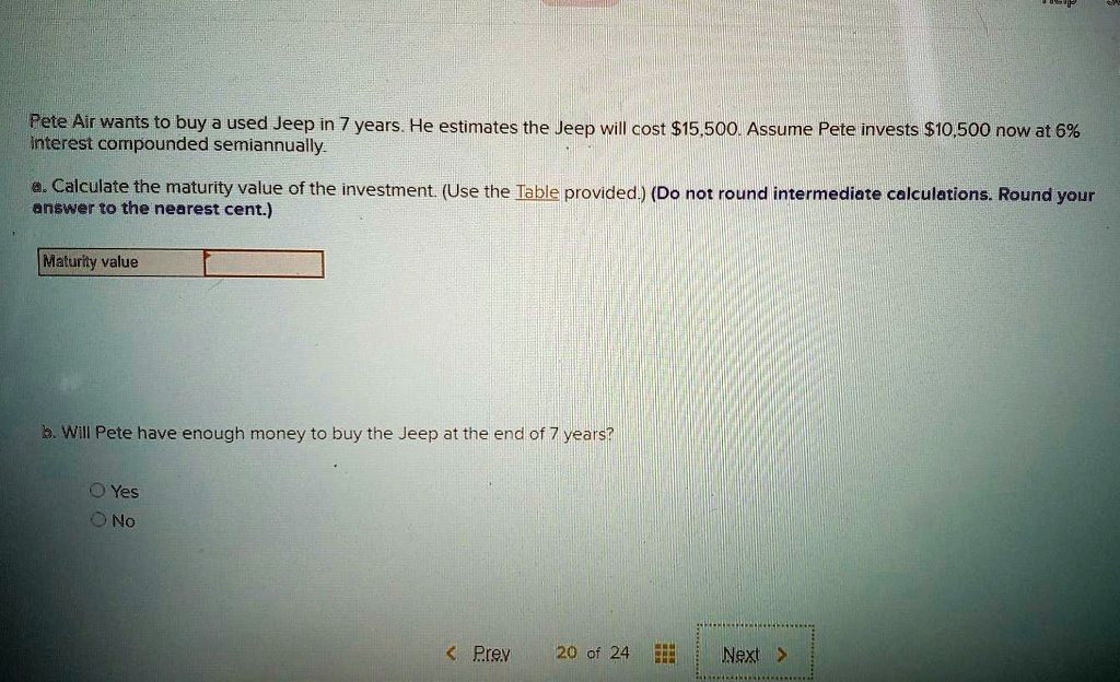 Pete Air wants to buy a used Jeep in 7 years. He estimates the Jeep will cost 15,500. Assume Pete invests10,500 now at 6% interest compounded semiannually.

a. Calculate the maturity value of the investment. (Use the Table provided.) (Do not round intermediate calculations. Round your answer to the nearest cent.)

Maturity value

b. Will Pete have enough money to buy the Jeep at the end of 7 years?
Yes
No