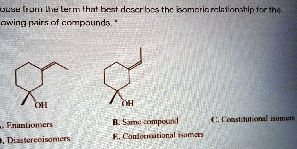 oose from the term that best describes the isomeric relationship for the owing pairs of compounds oh oh bsame compound c constitutional isomers e conformational isomers enantiomers diastereo 90882