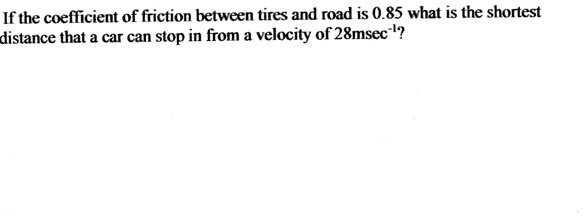 If the coefficient of friction between tires and road is 0.85 what is the shortest
distance that a car can stop in from a velocity of 28msec?¹?
