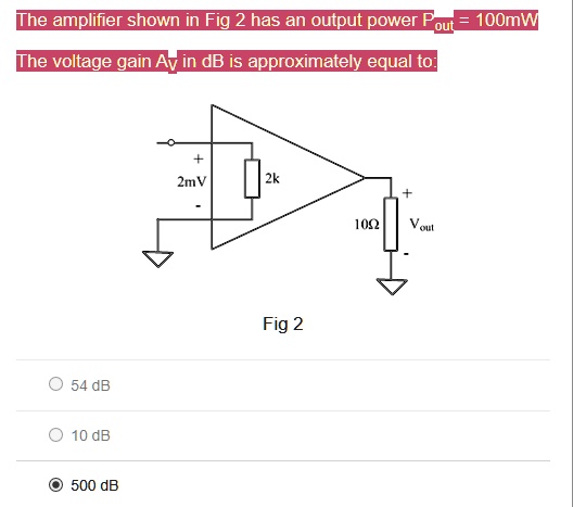 The amplifier shown in Fig 2 has an output power Pout = 100mW
The voltage gain AV in dB is approximately equal to:
54 dB
10 dB
500 dB