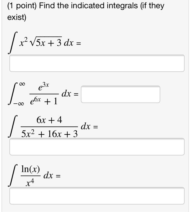 Find the indicated integrals (if they exist)

? x² ?(5x + 3) dx =

????? e³? / (e?? + 1) dx =

? (6x + 4) / (5x² + 16x + 3) dx =

? ln(x) / x? dx =