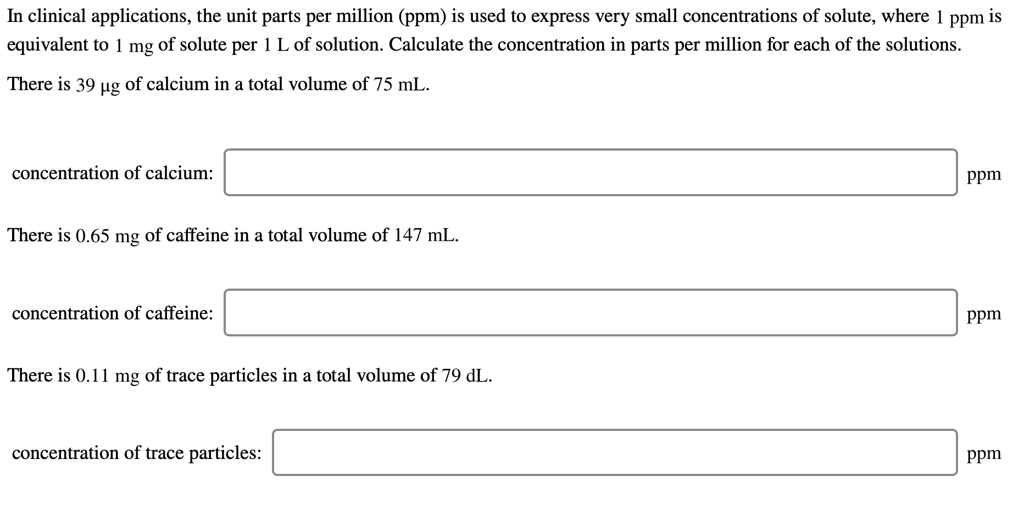SOLVED: In clinical applications, the unit parts per million (ppm) is used to express very small of solute, where ppm equivalent to mg of solute per 1 L of solution. Calculate