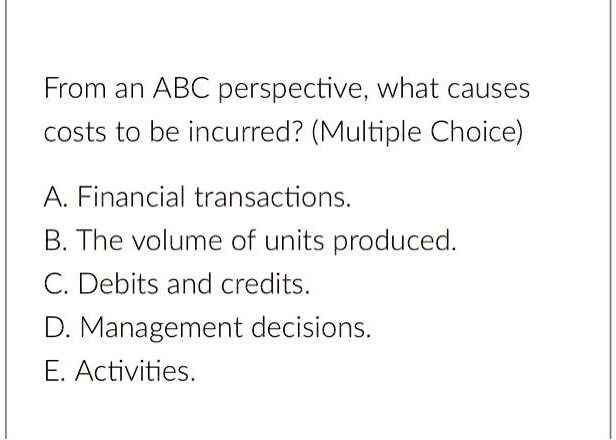 SOLVED: From an ABC perspective,what causes costs to be incurred ...