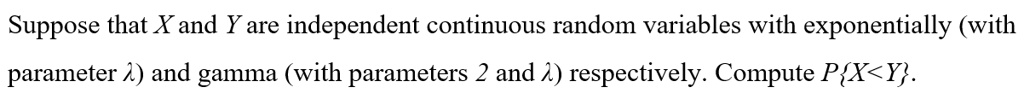 Suppose that X and Y are independent continuous random variables with exponentially (with parameter λ) and gamma (with parameters 2 and λ) respectively. Compute P{X<Y}.