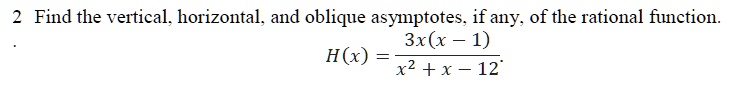 2 Find the vertical, horizontal, and oblique asymptotes, if any, of the rational function.
H(x) = (3x(x - 1))/(x^2 + x - 12)