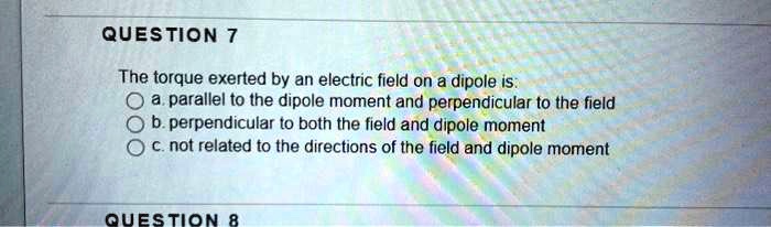 The torque exerted by an electric field on a dipole is:
a. parallel to the dipole moment and perpendicular to the field
b. perpendicular to both the field and dipole moment
c. not related to the directions of the field and dipole moment