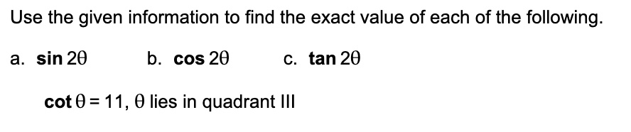 Use the given information to find the exact value of each of the following.
a. sin 2?
b. cos 2?
c. tan 2?
cot ? = 11, ? lies in quadrant III