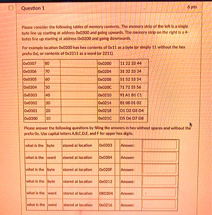 Please consider the following tables of memory contents. The memory strip of the left is a single byte line up starting at address 0x0300 and going upwards. The memory strip on the right is a 4-bytes line up starting at address 0x0200 and going downwards.

For example location 0x0200 has hex contents of 0x11 as a byte (or simply 11 without the hex prefix 0x), or contents of 0x2211 as a word (or 2211).

0x0307 80	0x0200 11 22 33 44
0x0306 70	0x0204 31 32 33 34
0x0305 60	0x0208 51 52 53 54
0x0304 50	0x020C 71 72 55 56
0x0303 40	0x0210 91 A1 B1 C1
0x0302 30	0x0214 B1 00 01 02
0x0301 20	0x0218 D1 D2 D3 D4
0x0300 10	0x021C D5 D6 D7 D8

Please answer the following questions by filling the answers in hex without spaces and without the prefix 0x. Use capital letters A,B,C,D,E, and F for upper hex digits.

what is the byte stored at location 0x0303 Answer:
what is the word stored at location 0x0304 Answer:
what is the byte stored at location 0x020F Answer:
what is the byte stored at location 0x0212 Answer:
what is the word stored at location 0x0204 Answer:
what is the word stored at location 0x0216 Answer: