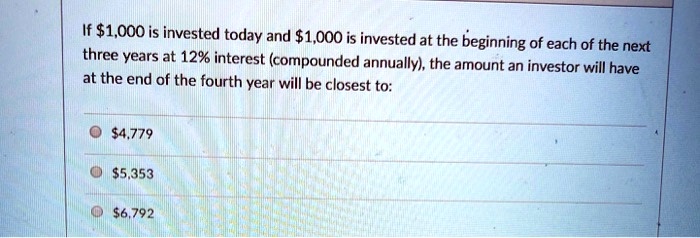If 1,000 is invested today and1,000 is invested at the beginning of each of the next
three years at 12% interest (compounded annually), the amount an investor will have
at the end of the fourth year will be closest to:
4,7795,353
6,792