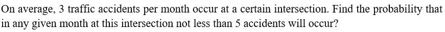 On average, 3 traffic accidents per month occur at a certain intersection. Find the probability that in any given month at this intersection not less than 5 accidents will occur?