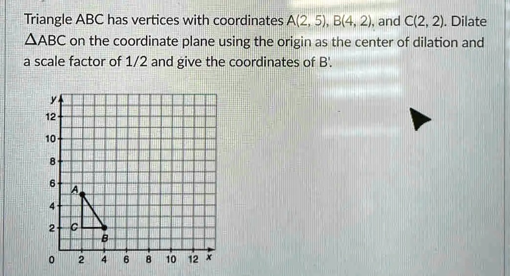 Solved Triangle Abc Has Vertices With Coordinates A2 5 B4 2 And C22 Dilate Aabc On 5557