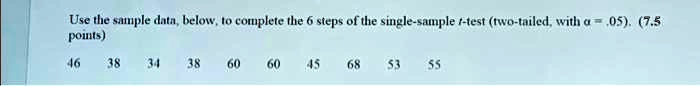 Use the sample data, below, to complete the 6 steps of the single-sample t-test (two-tailed, with α = .05). (7.5 points)
46 38 34 38 60 60 45 68 53 55