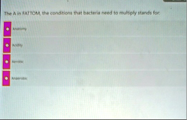 the a in fattom the conditions that bacteria need to multiply stands for anatomy acidity aerobic anaerobic 19488