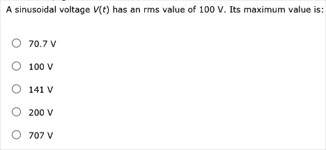 A sinusoidal voltage V(t) has an rms value of 100 V. Its maximum value is:
70.7 V
100 V
141 V
200 V
707 V