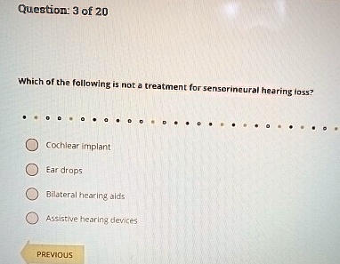 Question: 3 of 20
Which of the following is not a treatment for sensorineural hearing loss?
Cochlear implant
Ear drops
Bilateral hearing aids
Assistive hearing devices
PREVIOUS