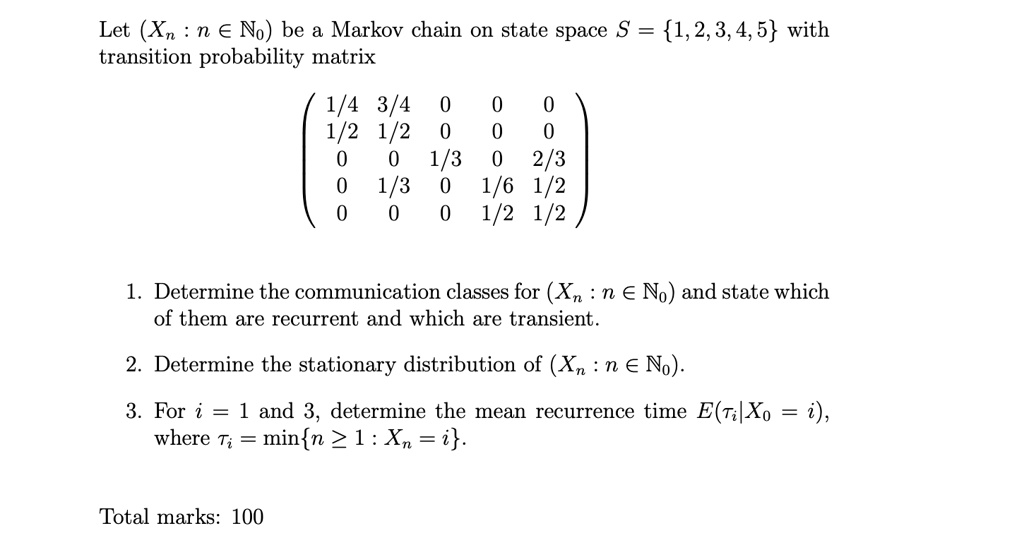 Solved Let N No Be Markov Chain On State Space S 1 2 3 4 5 With Transition Probability Matrix 1 4 3 4 1 2 1 2 103 2 3 1 3 1 6 1 2 1 2 1 2 Determine