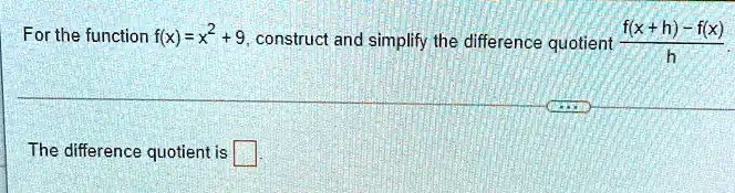 For the function f(x) = x^2 + 9, construct and simplify the difference quotient (f(x+h) - f(x))/(h).
The difference quotient is