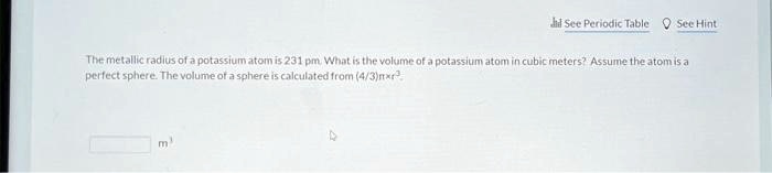 The metallic radius of a potassium atom is 231 pm. What is the volume of a potassium atom in cubic meters? Assume the atom is a perfect sphere. The volume of a sphere is calculated from (4/3)π r^3
