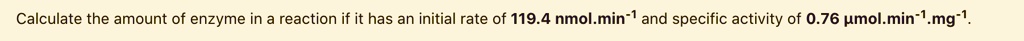 Calculate the amount of enzyme in a reaction if it has an initial rate of 119.4 nmol.min^-1 and specific activity of 0.76 ?mol.min^-1.mg^-1.