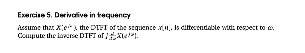 Exercise 5. Derivative in frequency
Assume that X(e^jω), the DTFT of the sequence x[n], is differentiable with respect to ω.
Compute the inverse DTFT of j(d)/(dω)X(e^jω).