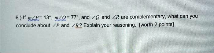 6.) If m∠ P = 13^∘, m∠ Q = 77^∘, and ∠ Q and ∠ R are complementary, what can you conclude about ∠ P and ∠ R? Explain your reasoning. [worth 2 points]