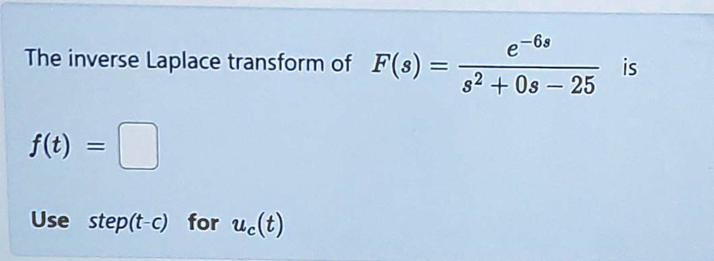 The inverse Laplace transform of F(s) = (e^-6s)/(s^2 + 0s - 25) is
f(t) =
Use step(t-c) for uc(t)