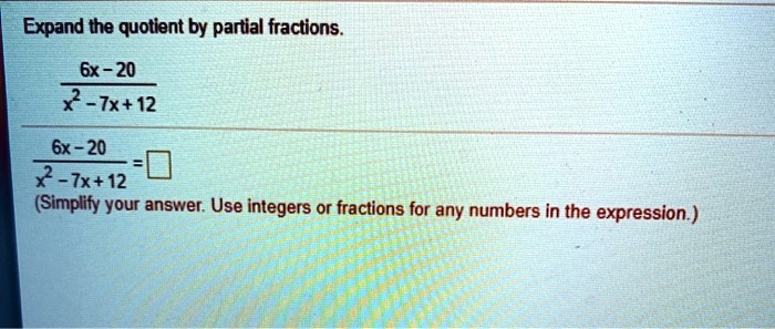 Expand the quotient by partial fractions.

6x - 20 / x^2 - 7x + 12

6x - 20 / x^2 - 7x + 12 =
(Simplify your answer. Use integers or fractions for any numbers in the expression.)