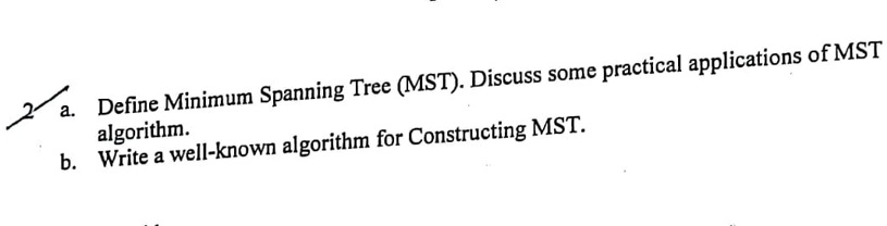 a. Define Minimum Spanning Tree (MST). Discuss some practical applications of MST algorithm.
b. Write a well-known algorithm for Constructing MST.
